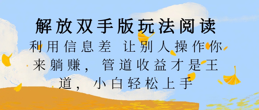 解放双手版玩法阅读，利用信息差让别人操作你来躺赚，管道收益才是王道，小白轻松上手-58轻创项目库