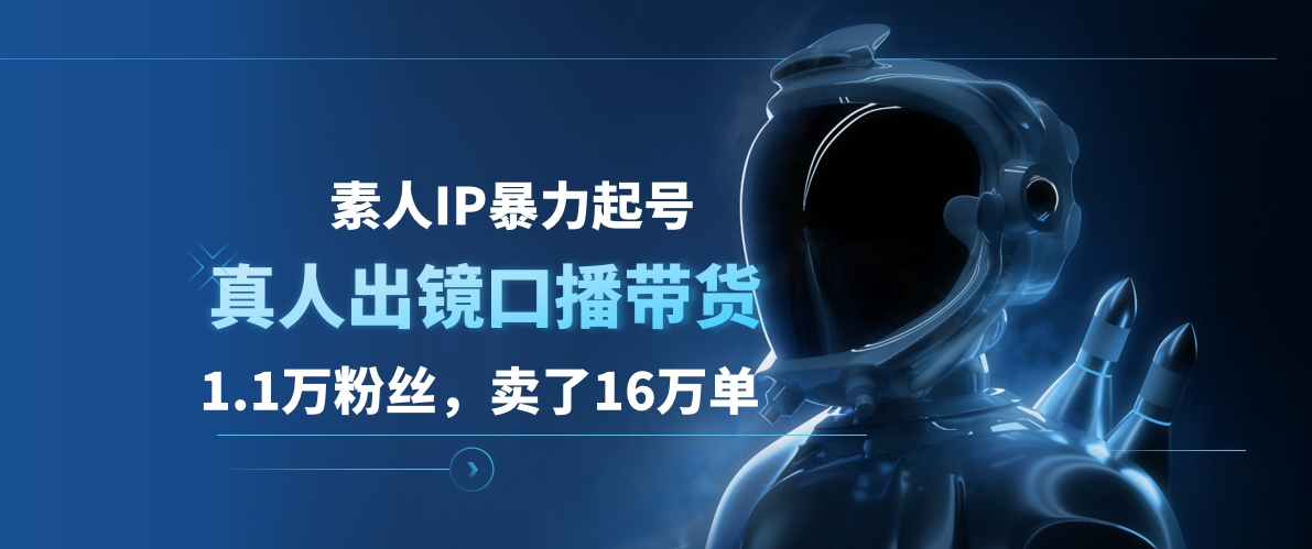 素人IP暴力起号，真人出镜口播带货，1.1万粉丝，卖了16万单-58轻创项目库