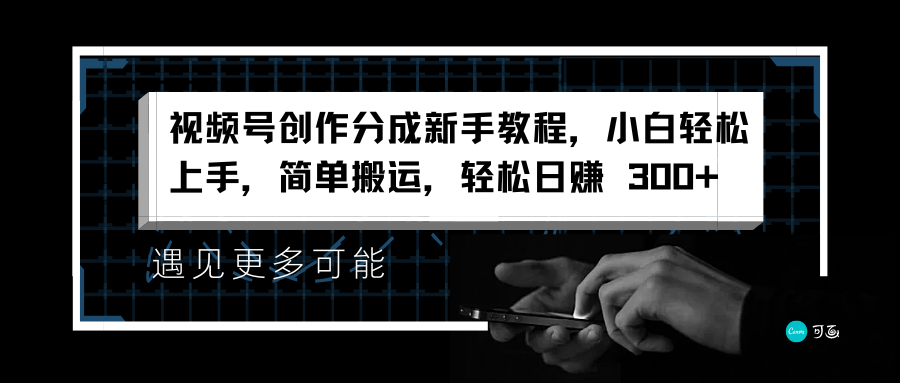 视频号创作分成新手教程，小白轻松上手，简单搬运，轻松日赚 300+-58轻创项目库