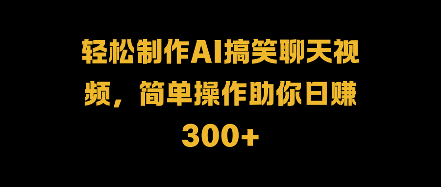 轻松制作AI搞笑聊天视频，简单操作助你日赚300+-58轻创项目库