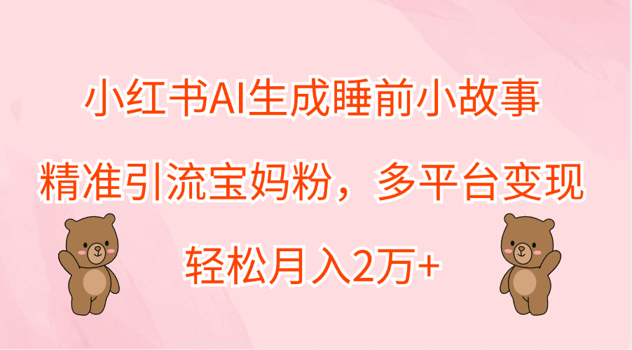 小红书AI生成睡前小故事，精准引流宝妈粉，轻松月入2万+，多平台变现-58轻创项目库