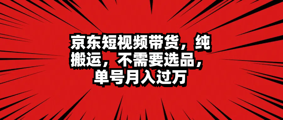 京东短视频带货，纯搬运，不需要选品，单号月入过万-58轻创项目库