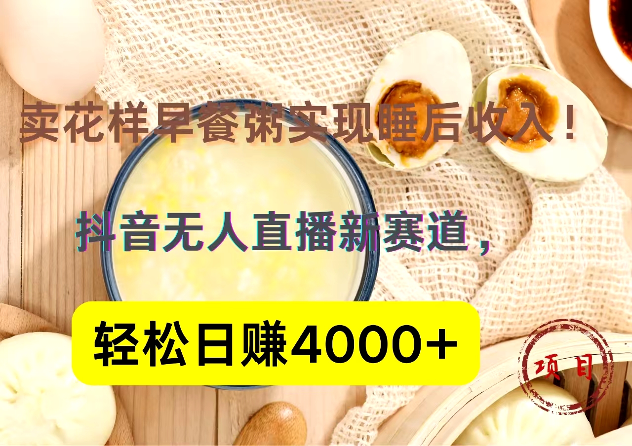 抖音卖花样早餐粥直播新赛道，轻松日赚4000+实现睡后收入！-58轻创项目库