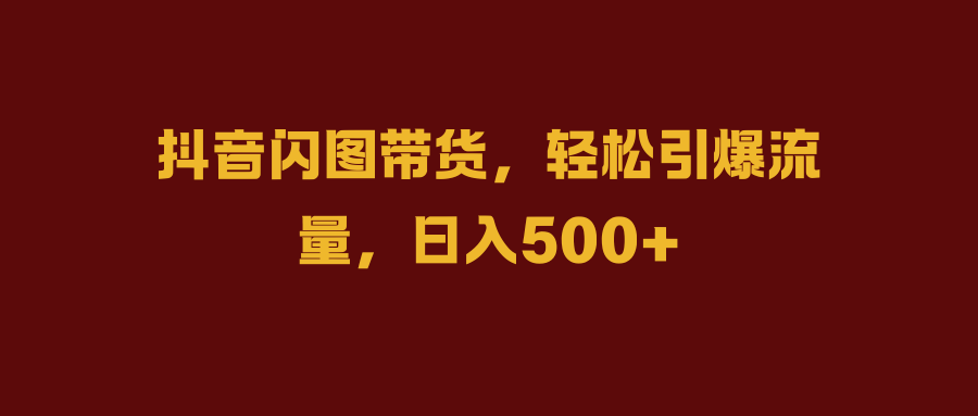 抖音闪图带货，轻松引爆流量，日入500+-58轻创项目库