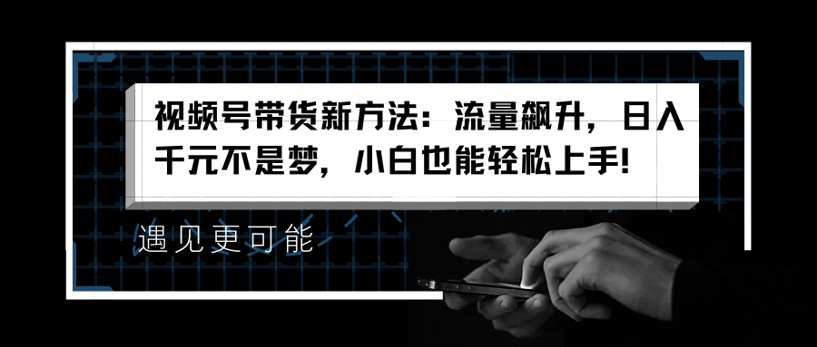 视频号带货新方法：流量飙升，日入千元不是梦，小白也能轻松上手！-58轻创项目库