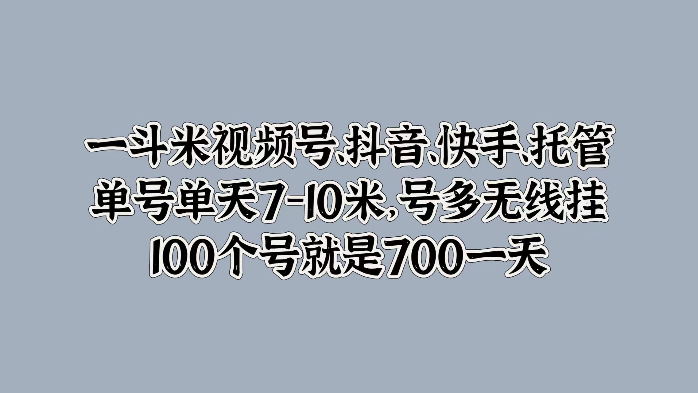 一斗米视频号、抖音、快手、托管，单号单天7-10米，号多无线挂，100个号就是700一天-58轻创项目库