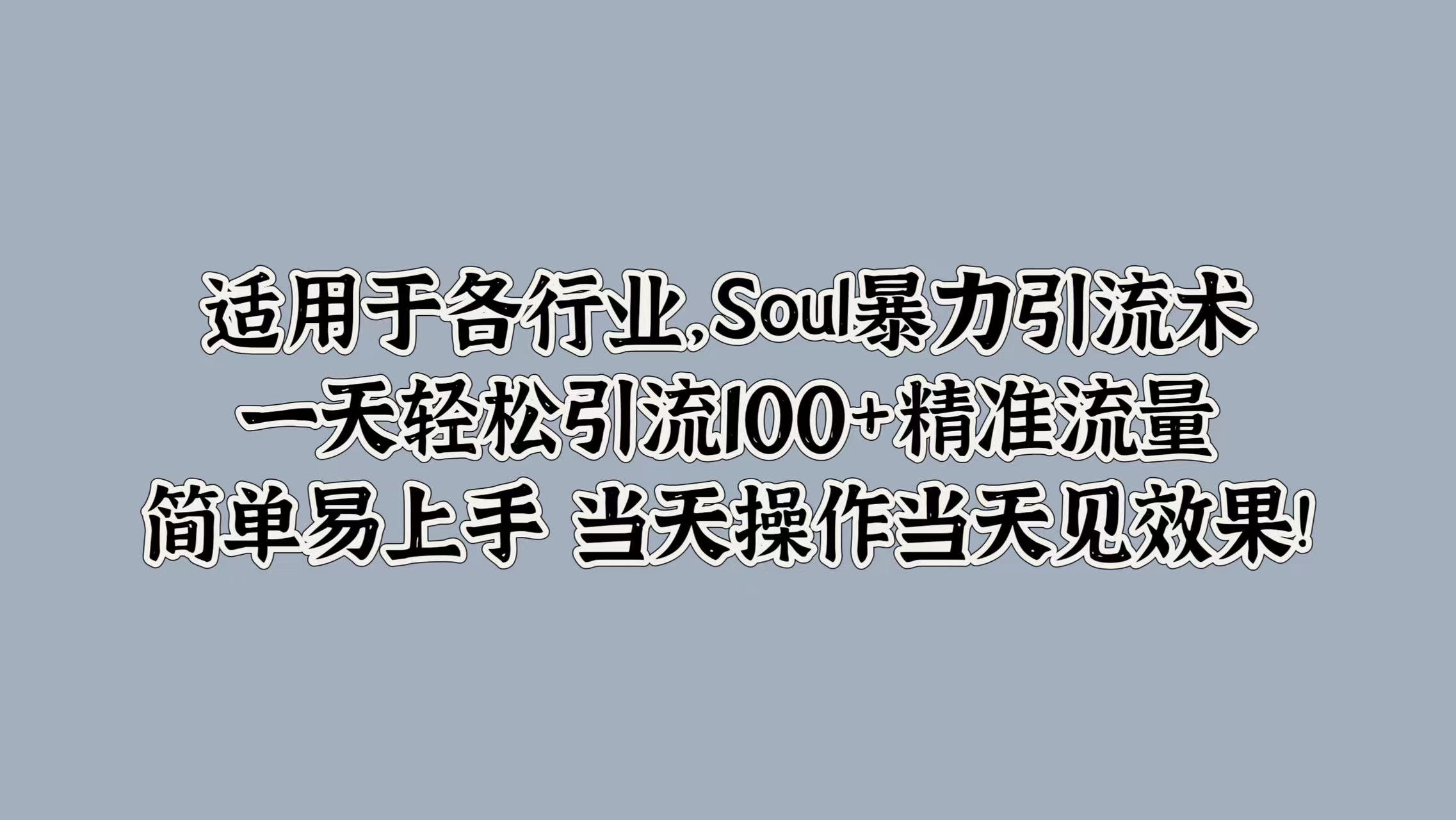 适用于各行业，Soul暴力引流术，一天轻松引流100+精准流量，简单易上手 当天操作当天见效果!-58轻创项目库