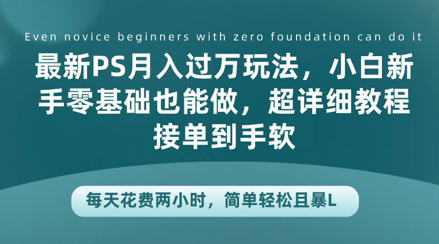 最新PS月入过万玩法，小白新手零基础也能做，超详细教程接单到手软，每天花费两小时，简单轻松且暴L-58轻创项目库