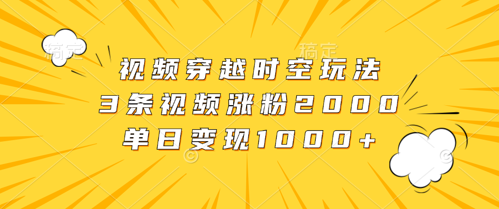 视频穿越时空玩法，3条视频涨粉2000，单日变现1000+-58轻创项目库