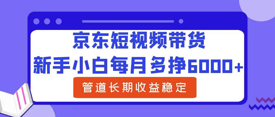 新手小白每月多挣6000+京东短视频带货，可管道长期稳定收益-58轻创项目库