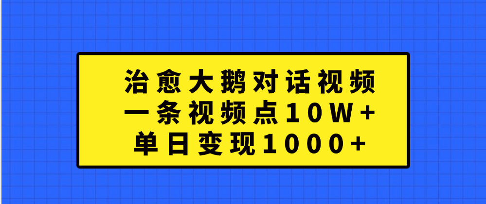 治愈大鹅对话一条视频点赞 10W+，单日变现1000+-58轻创项目库