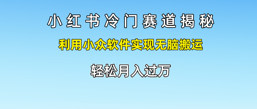 小红书冷门赛道揭秘,轻松月入过万，利用小众软件实现无脑搬运，-58轻创项目库