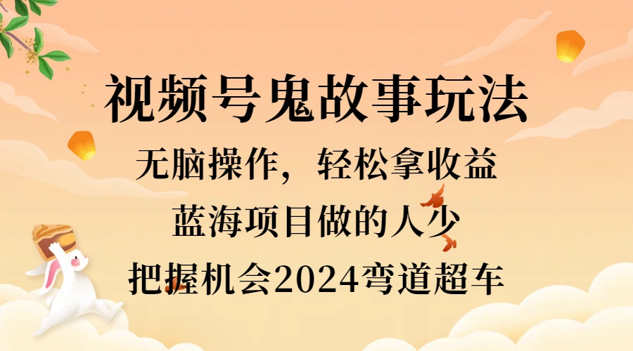 视频号冷门玩法，无脑操作，小白轻松上手拿收益，鬼故事流量爆火，轻松三位数，2024实现弯道超车-58轻创项目库