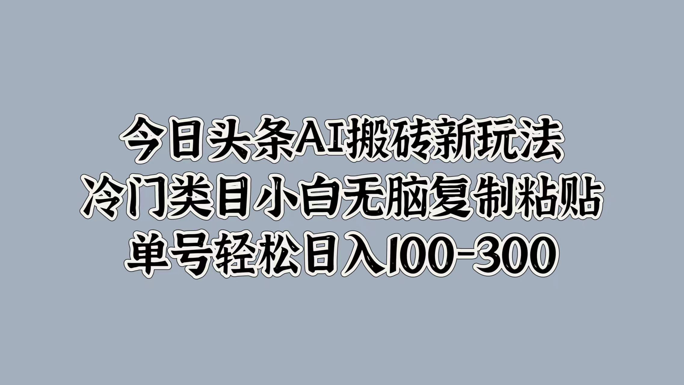 今日头条AI搬砖新玩法，冷门类目小白无脑复制粘贴，单号轻松日入100-300-58轻创项目库