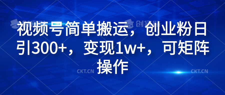 视频号简单搬运，创业粉日引300+，变现1w+，可矩阵操作-58轻创项目库