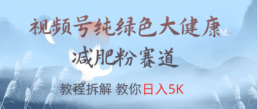 视频号纯绿色大健康粉赛道，教程拆解，教你日入5K-58轻创项目库