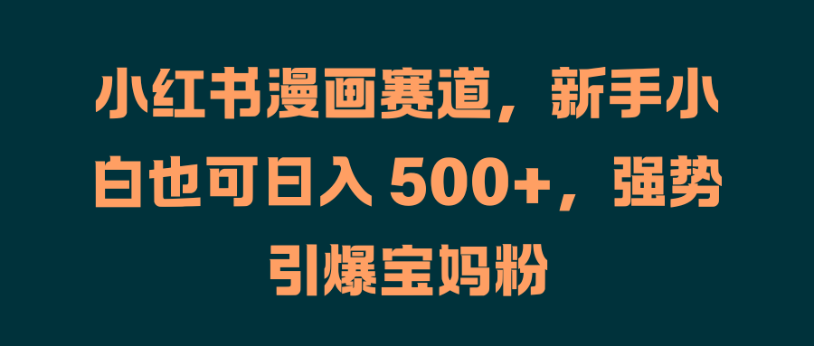 小红书漫画赛道，新手小白也可日入 500+，强势引爆宝妈粉-58轻创项目库