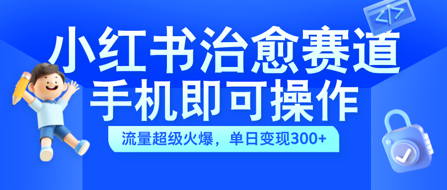 小红书治愈视频赛道，手机即可操作，蓝海项目简单无脑，单日可赚300+-58轻创项目库