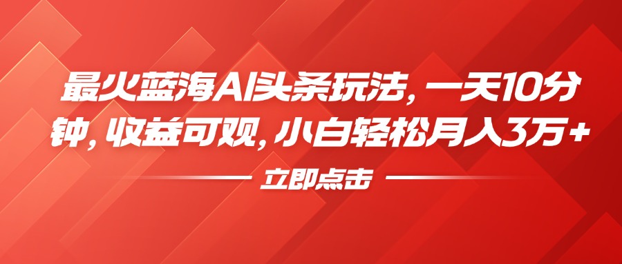 最火蓝海AI头条玩法，一天10分钟，收益可观，小白轻松月入3万+-58轻创项目库