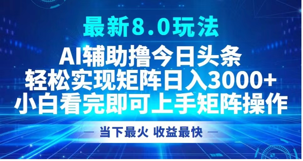 最新8.0玩法 AI辅助撸今日头条轻松实现矩阵日入3000+小白看完即可上手矩阵操作当下最火 收益最快-58轻创项目库