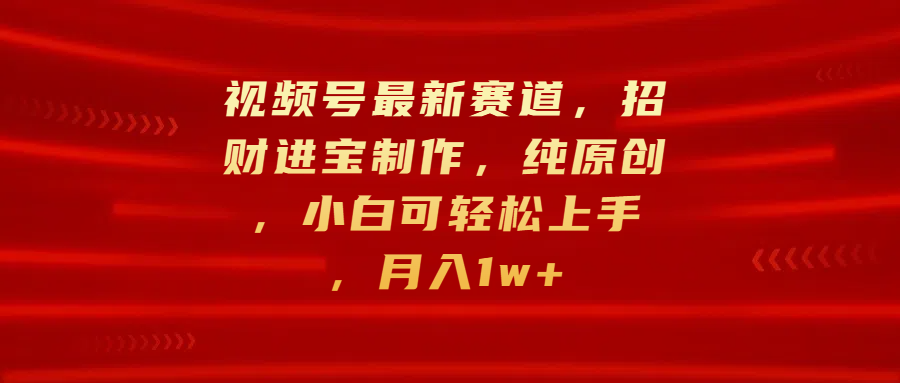 视频号最新赛道，招财进宝制作，纯原创，小白可轻松上手，月入1w+-58轻创项目库