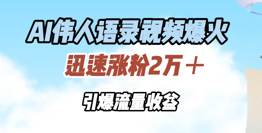 AI伟人语录视频爆火，迅速涨粉2万＋，引爆流量收益-58轻创项目库