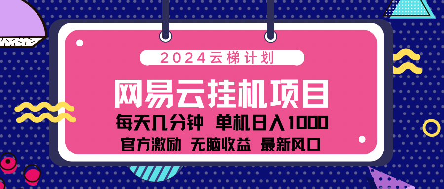 2024网易云云梯计划项目，每天只需操作几分钟！纯躺赚玩法，一个账号一个月一万到三万收益！可批量，可矩阵，收益翻倍！-58轻创项目库