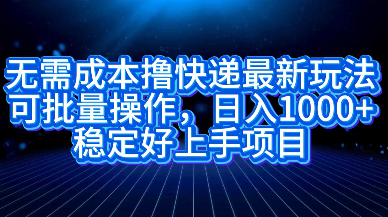 无需成本撸快递最新玩法,可批量操作，日入1000+，稳定好上手项目-58轻创项目库