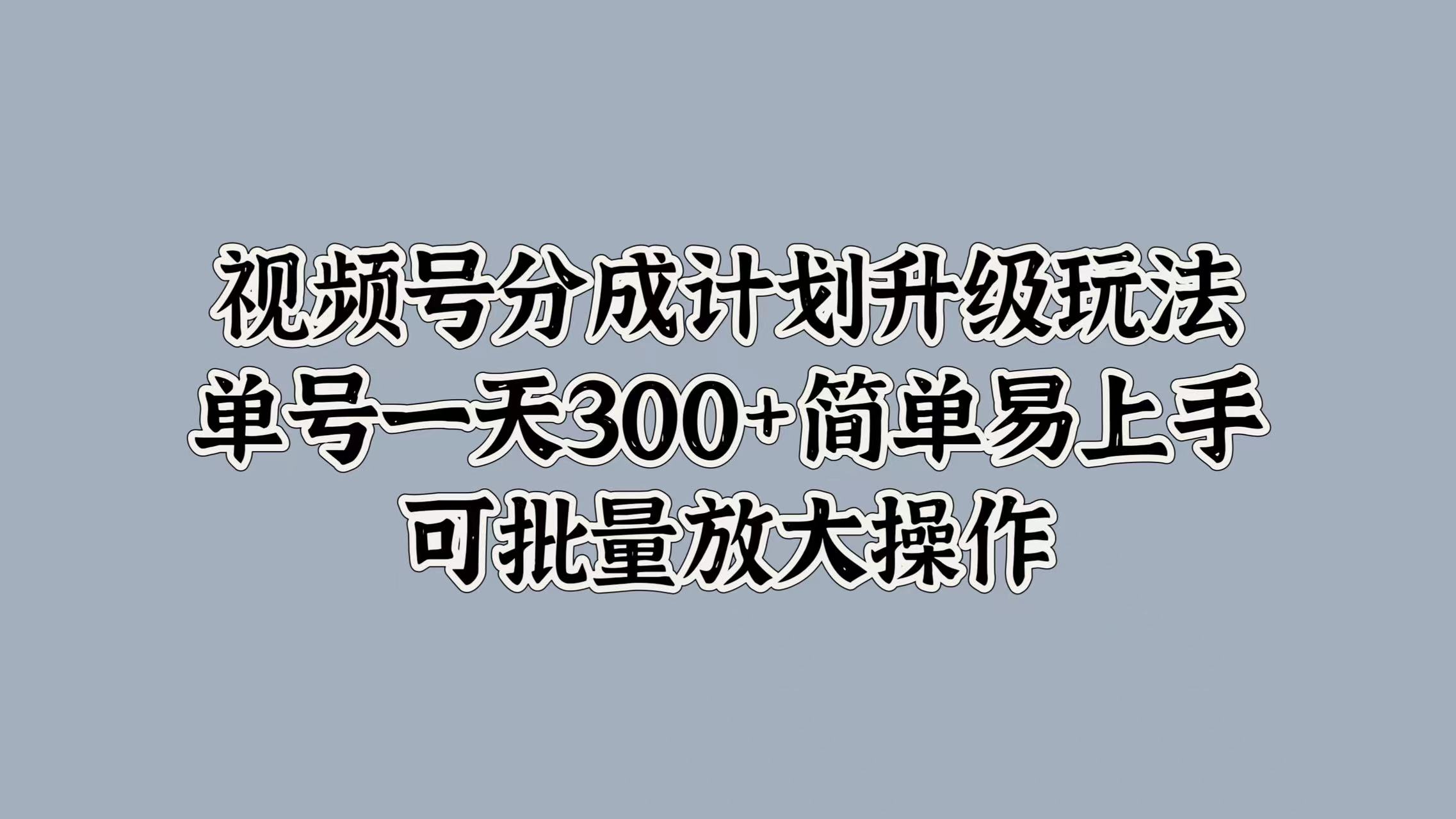 视频号分成计划升级玩法，单号一天300+简单易上手，可批量放大操作-58轻创项目库