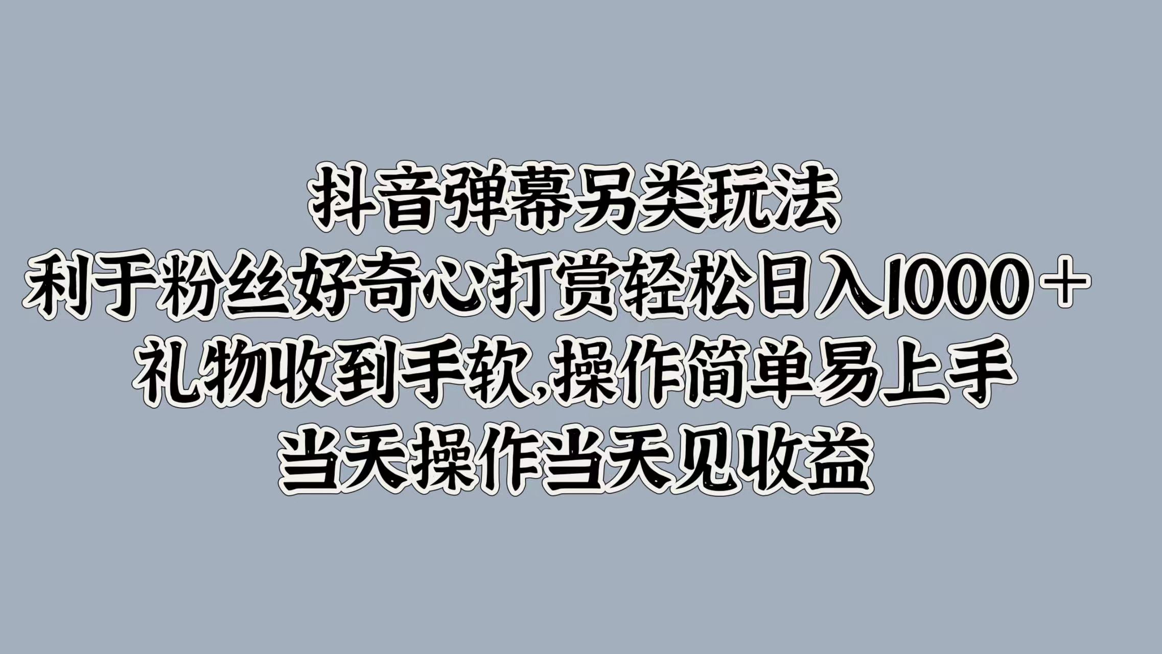 抖音弹幕另类玩法，利于粉丝好奇心打赏轻松日入1000＋ 礼物收到手软，操作简单易上手，当天操作当天见收益-58轻创项目库