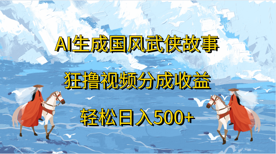 AI生成国风武侠故事，狂撸视频分成收益，轻松日入500+-58轻创项目库