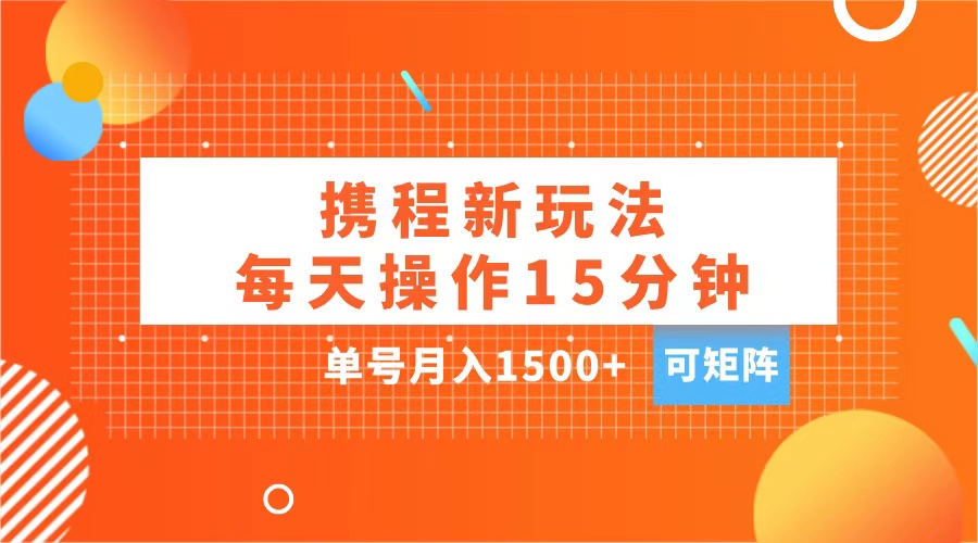 玩赚携程APP，每天简单操作15分钟，单号月入1500+，可矩阵-58轻创项目库