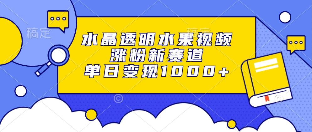 水晶透明水果视频，涨粉新赛道，单日变现1000+-58轻创项目库