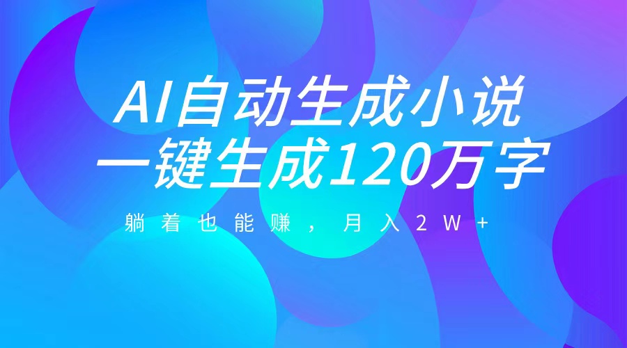 AI自动写小说，一键生成120万字，躺着也能赚，月入2W+-58轻创项目库