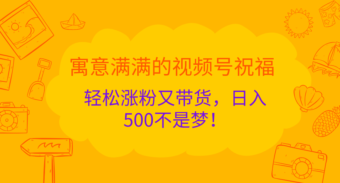 寓意满满的 视频号祝福，轻松涨粉又带货，日入500不是梦！-58轻创项目库