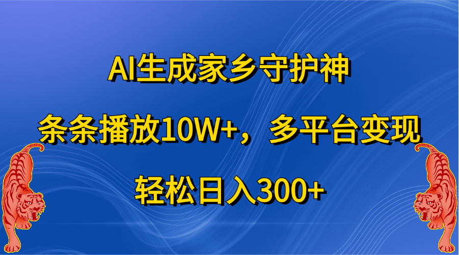 AI生成家乡守护神，条条播放10W+，轻松日入300+，多平台变现-58轻创项目库