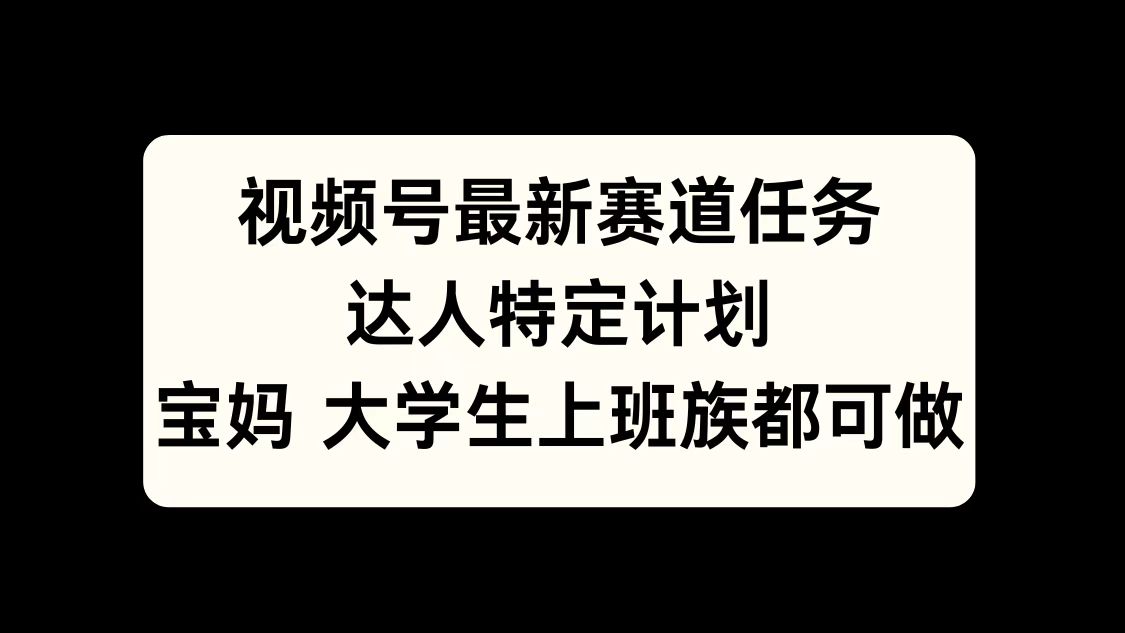 视频号最新赛道任务，达人特定计划，宝妈、大学生、上班族皆可做-58轻创项目库