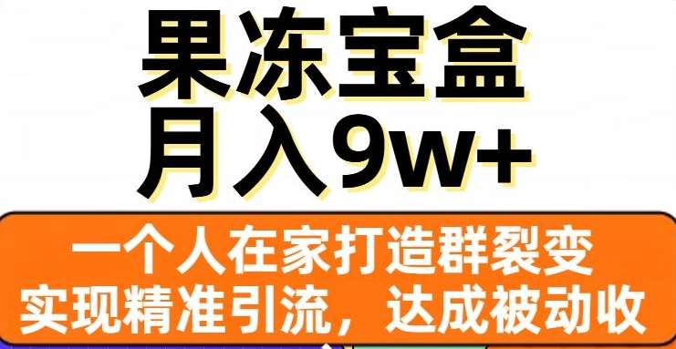 果冻宝盒，通过精准引流和裂变群，实现被动收入，日入3000+-58轻创项目库