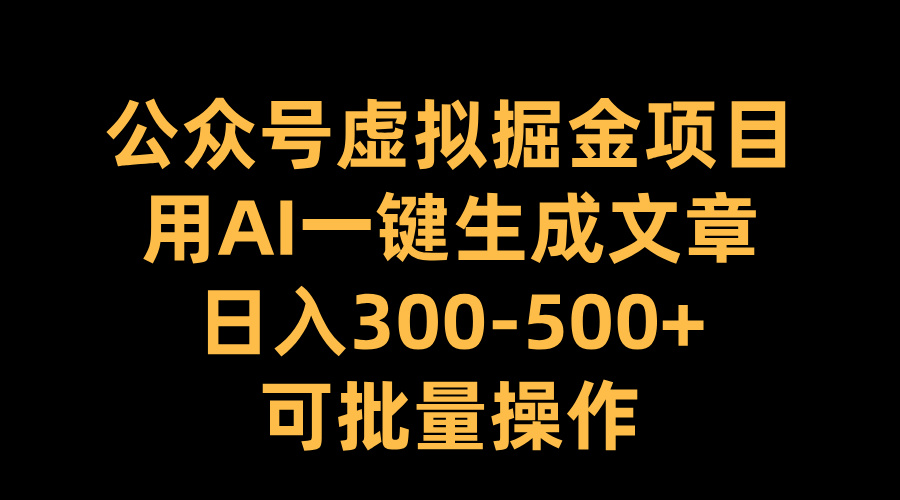 公众号虚拟掘金项目，用AI一键生成文章，日入300-500+可批量操作-58轻创项目库