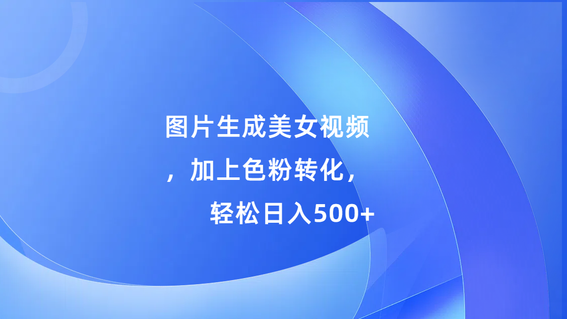 图片生成美女视频，加上s粉转化，轻松日入500+-58轻创项目库