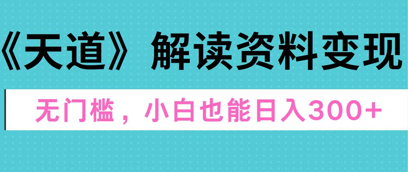 天道解读资料变现，无门槛，小白也能快速上手，稳定日入300+-58轻创项目库