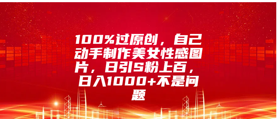 100%过原创，自己动手制作美女性感图片，日引S粉上百，日入1000+不是问题-58轻创项目库