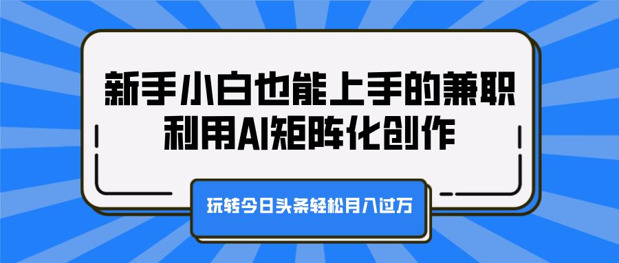 新手小白也能上手的兼职，利用AI矩阵化创作，玩转今日头条轻松月入过万-58轻创项目库