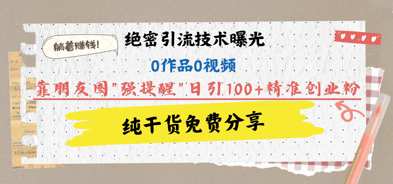 绝密引流技术曝光：0作品0视频，靠朋友圈”强提醒”日引100+精准创业粉，躺着赚钱！-58轻创项目库