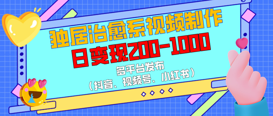 独居治愈系视频制作，多平台发布（抖音、视频号、小红书），日变现200-1000-58轻创项目库