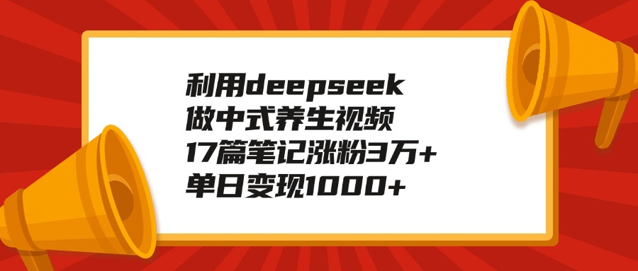 利用deepseek做中式养生视频，17篇笔记涨粉3万+，单日变现1000+-58轻创项目库