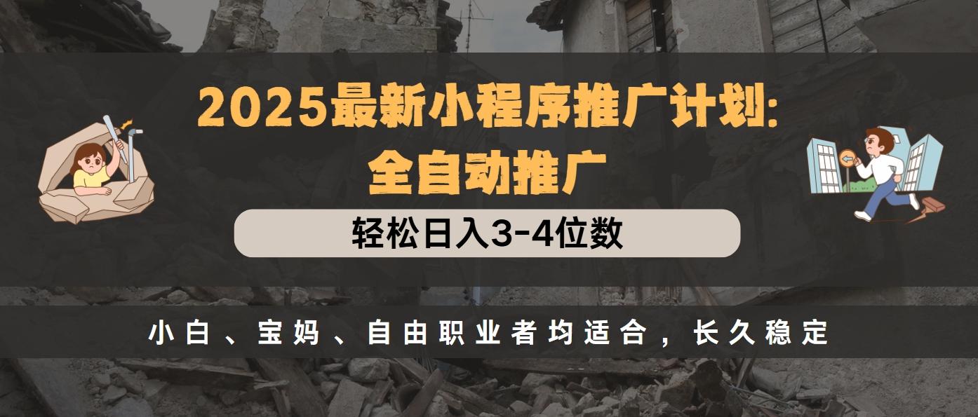 2025最新小程序推广计划全自动推广，轻松日入3-4位数，小白、宝妈、自由职业者均适合，长久稳定-58轻创项目库