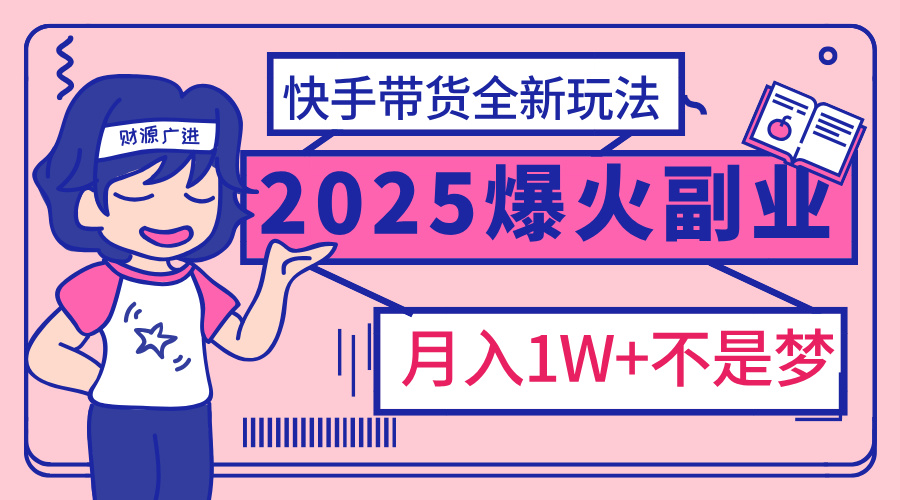 2025年爆红副业！快手带货全新玩法，月入1万加不是梦！-58轻创项目库