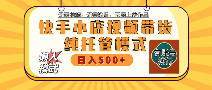 【躺赚项目】快手小店视频带货，纯托管模式，日入500+，无需剪辑，无需选品，无需上传作品，有账号即可托管-58轻创项目库