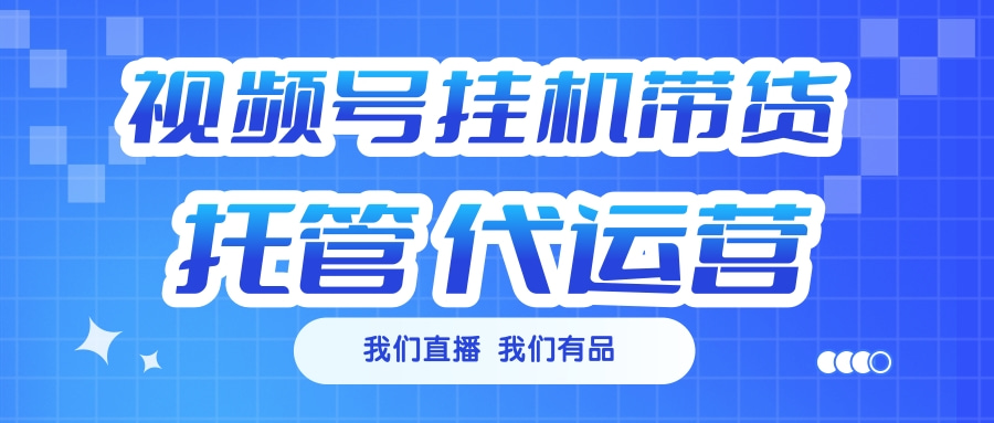 视频号挂机直播带货 全程托管代运营-58轻创项目库